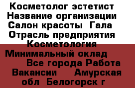 Косметолог-эстетист › Название организации ­ Салон красоты "Гала" › Отрасль предприятия ­ Косметология › Минимальный оклад ­ 60 000 - Все города Работа » Вакансии   . Амурская обл.,Белогорск г.